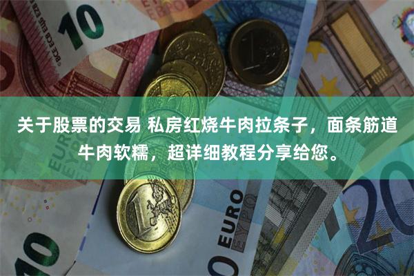 关于股票的交易 私房红烧牛肉拉条子，面条筋道牛肉软糯，超详细教程分享给您。