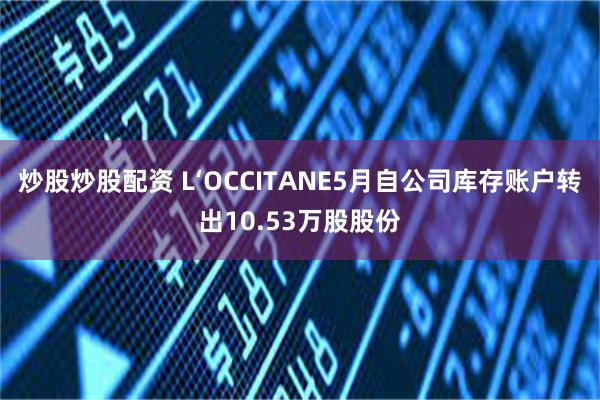 炒股炒股配资 L‘OCCITANE5月自公司库存账户转出10.53万股股份