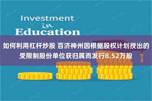 如何利用杠杆炒股 百济神州因根据股权计划授出的受限制股份单位获归属而发行8.52万股