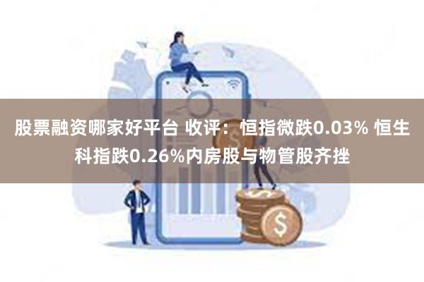 股票融资哪家好平台 收评：恒指微跌0.03% 恒生科指跌0.26%内房股与物管股齐挫