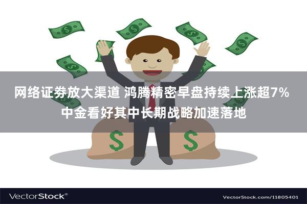 网络证劵放大渠道 鸿腾精密早盘持续上涨超7% 中金看好其中长期战略加速落地