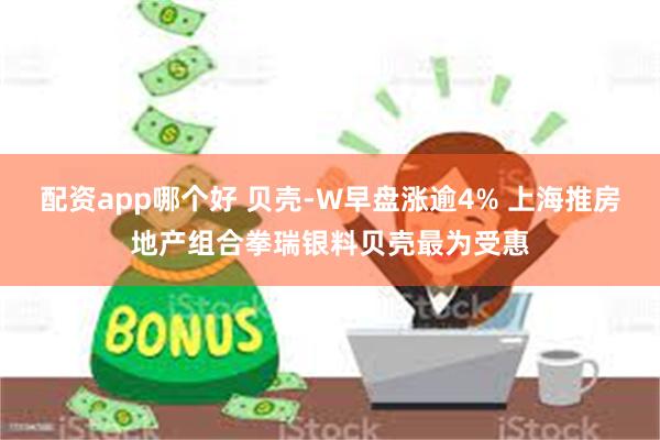 配资app哪个好 贝壳-W早盘涨逾4% 上海推房地产组合拳瑞银料贝壳最为受惠