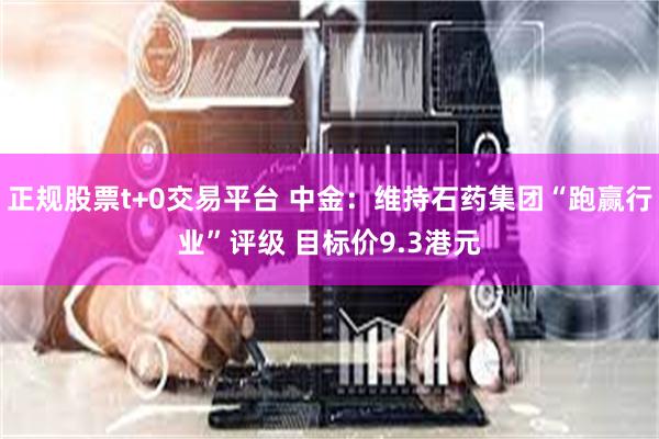 正规股票t+0交易平台 中金：维持石药集团“跑赢行业”评级 目标价9.3港元