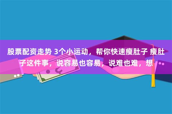 股票配资走势 3个小运动，帮你快速瘦肚子 瘦肚子这件事，说容易也容易，说难也难，想