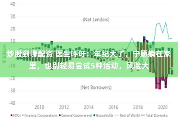 炒股到哪配资 医生呼吁：年纪大了，宁愿躺在家里，也别轻易尝试5种活动，风险大