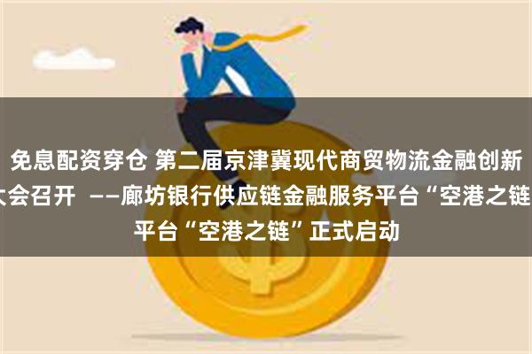 免息配资穿仓 第二届京津冀现代商贸物流金融创新发展百人大会召开  ——廊坊银行供应链金融服务平台“空港之链”正式启动