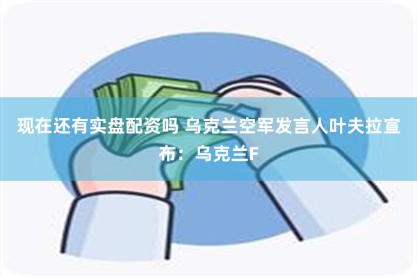 现在还有实盘配资吗 乌克兰空军发言人叶夫拉宣布：乌克兰F