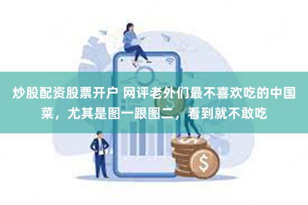 炒股配资股票开户 网评老外们最不喜欢吃的中国菜，尤其是图一跟图二，看到就不敢吃