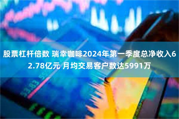 股票杠杆倍数 瑞幸咖啡2024年第一季度总净收入62.78亿元 月均交易客户数达5991万