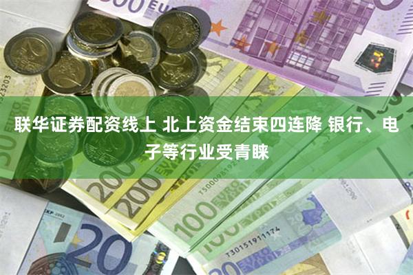 联华证券配资线上 北上资金结束四连降 银行、电子等行业受青睐