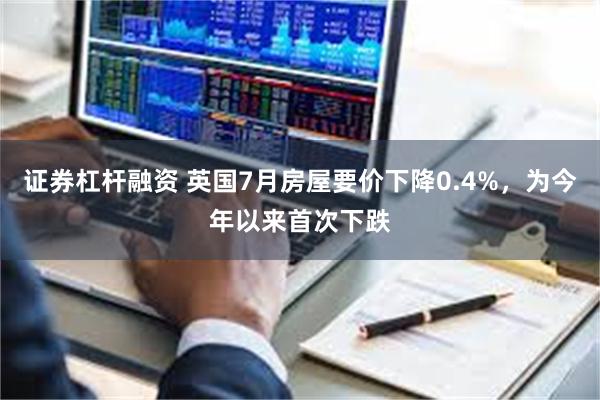 证券杠杆融资 英国7月房屋要价下降0.4%，为今年以来首次下跌