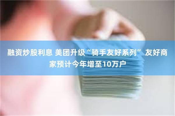 融资炒股利息 美团升级“骑手友好系列” 友好商家预计今年增至10万户