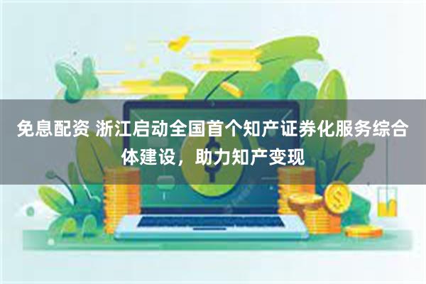 免息配资 浙江启动全国首个知产证券化服务综合体建设，助力知产变现