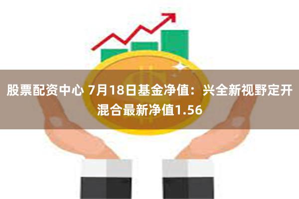 股票配资中心 7月18日基金净值：兴全新视野定开混合最新净值1.56