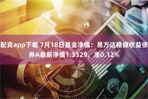 配资app下载 7月18日基金净值：易方达稳健收益债券A最新净值1.3329，涨0.12%