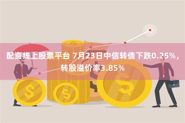 配资线上股票平台 7月23日中信转债下跌0.25%，转股溢价率3.85%