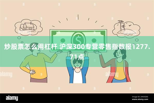 炒股票怎么用杠杆 沪深300专营零售指数报1277.71点