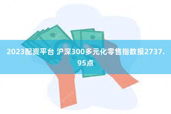 2023配资平台 沪深300多元化零售指数报2737.95点