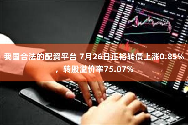 我国合法的配资平台 7月26日正裕转债上涨0.85%，转股溢价率75.07%