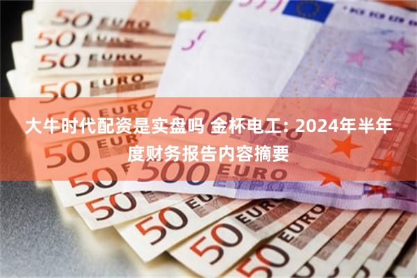 大牛时代配资是实盘吗 金杯电工: 2024年半年度财务报告内容摘要