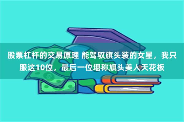 股票杠杆的交易原理 能驾驭旗头装的女星，我只服这10位，最后一位堪称旗头美人天花板