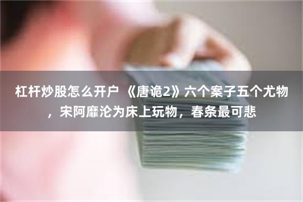 杠杆炒股怎么开户 《唐诡2》六个案子五个尤物，宋阿靡沦为床上玩物，春条最可悲