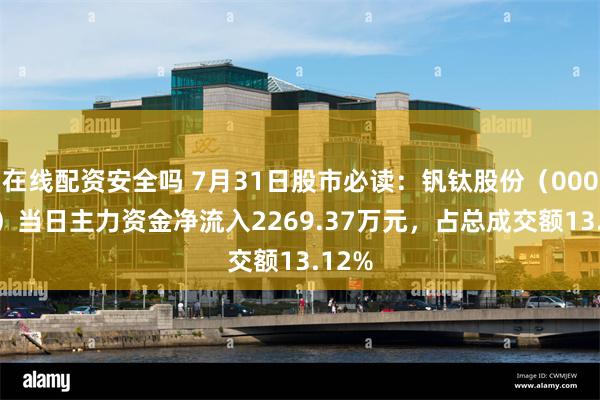 在线配资安全吗 7月31日股市必读：钒钛股份（000629）当日主力资金净流入2269.37万元，占总成交额13.12%