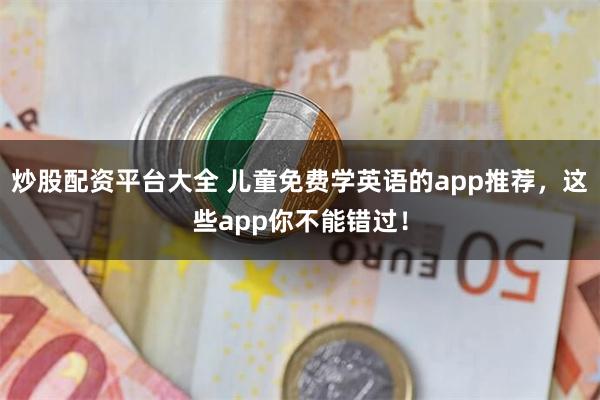 炒股配资平台大全 儿童免费学英语的app推荐，这些app你不能错过！