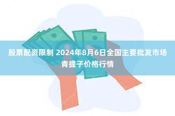 股票配资限制 2024年8月6日全国主要批发市场青提子价格行情