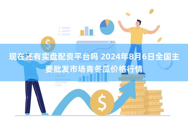 现在还有实盘配资平台吗 2024年8月6日全国主要批发市场青冬瓜价格行情