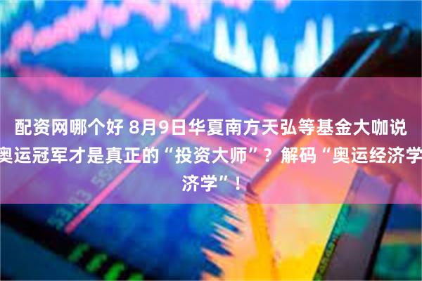 配资网哪个好 8月9日华夏南方天弘等基金大咖说：奥运冠军才是真正的“投资大师”？解码“奥运经济学”！