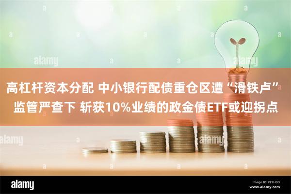 高杠杆资本分配 中小银行配债重仓区遭“滑铁卢” 监管严查下 斩获10%业绩的政金债ETF或迎拐点