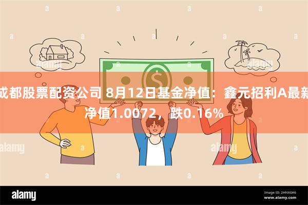 成都股票配资公司 8月12日基金净值：鑫元招利A最新净值1.0072，跌0.16%