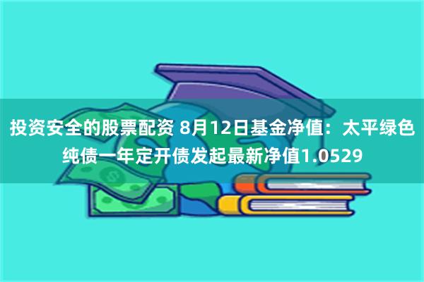 投资安全的股票配资 8月12日基金净值：太平绿色纯债一年定开债发起最新净值1.0529