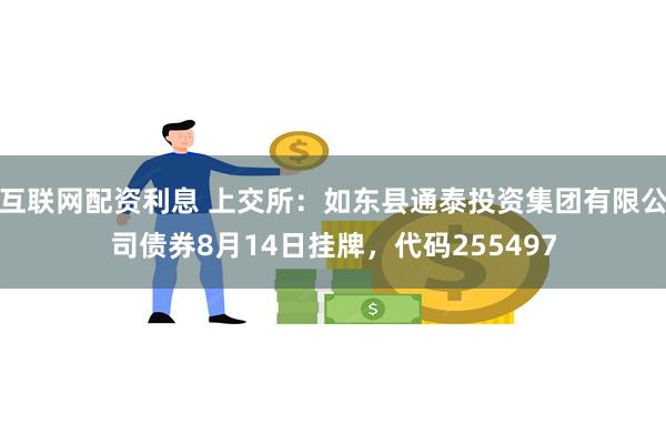 互联网配资利息 上交所：如东县通泰投资集团有限公司债券8月14日挂牌，代码255497