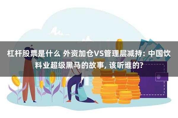 杠杆股票是什么 外资加仓VS管理层减持: 中国饮料业超级黑马的故事, 该听谁的?