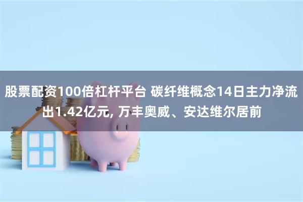 股票配资100倍杠杆平台 碳纤维概念14日主力净流出1.42亿元, 万丰奥威、安达维尔居前