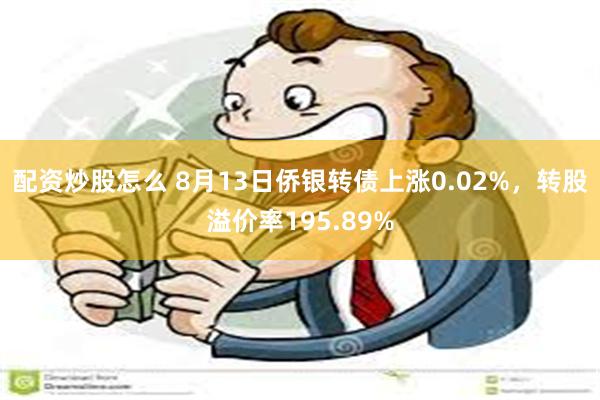 配资炒股怎么 8月13日侨银转债上涨0.02%，转股溢价率195.89%