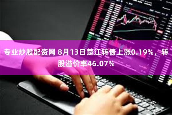 专业炒股配资网 8月13日楚江转债上涨0.19%，转股溢价率46.07%