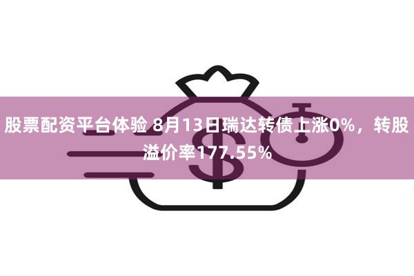 股票配资平台体验 8月13日瑞达转债上涨0%，转股溢价率177.55%