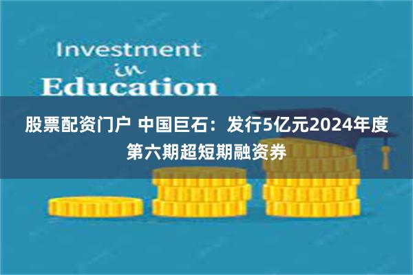 股票配资门户 中国巨石：发行5亿元2024年度第六期超短期融资券