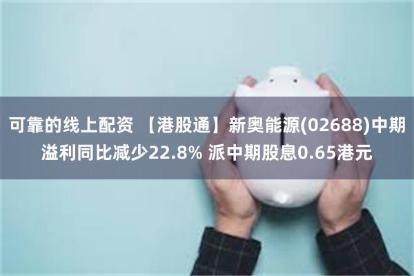 可靠的线上配资 【港股通】新奥能源(02688)中期溢利同比减少22.8% 派中期股息0.65港元