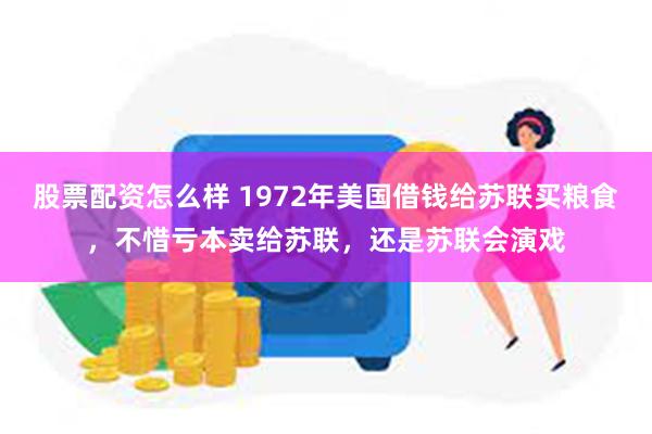 股票配资怎么样 1972年美国借钱给苏联买粮食，不惜亏本卖给苏联，还是苏联会演戏