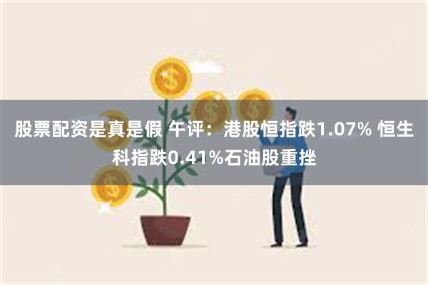 股票配资是真是假 午评：港股恒指跌1.07% 恒生科指跌0.41%石油股重挫