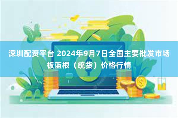 深圳配资平台 2024年9月7日全国主要批发市场板蓝根（统货）价格行情