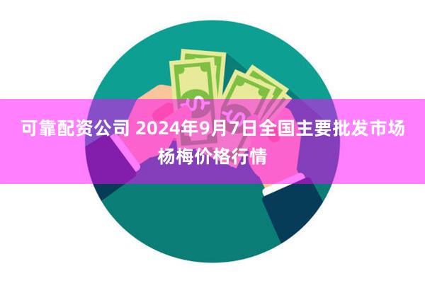 可靠配资公司 2024年9月7日全国主要批发市场杨梅价格行情