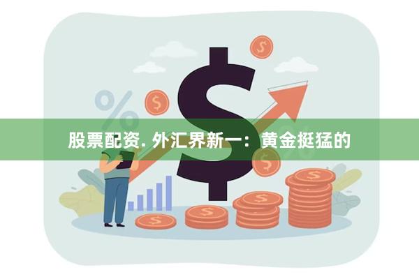 股票配资. 外汇界新一：黄金挺猛的