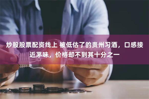 炒股股票配资线上 被低估了的贵州习酒，口感接近茅味，价格却不到其十分之一