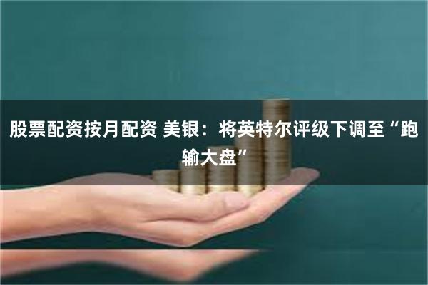 股票配资按月配资 美银：将英特尔评级下调至“跑输大盘”