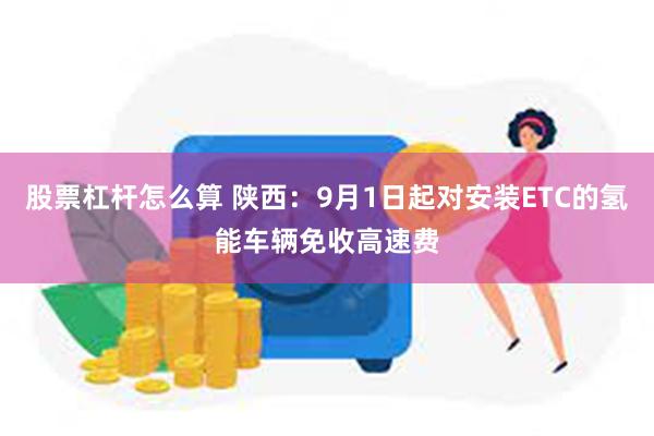 股票杠杆怎么算 陕西：9月1日起对安装ETC的氢能车辆免收高速费